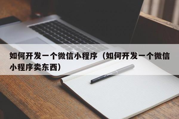 如何开发一个微信小程序（如何开发一个微信小程序卖东西）