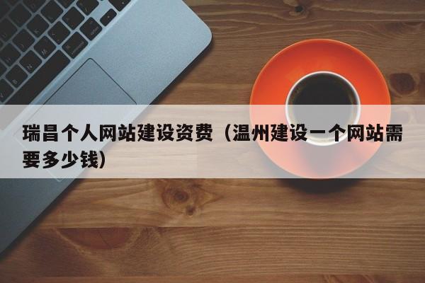 瑞昌个人网站建设资费（温州建设一个网站需要多少钱）
