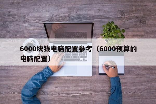 6000块钱电脑配置参考（6000预算的电脑配置）