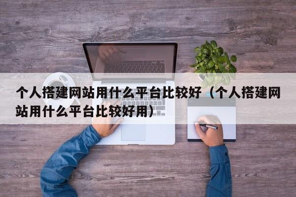 个人搭建网站用什么平台比较好（个人搭建网站用什么平台比较好用）