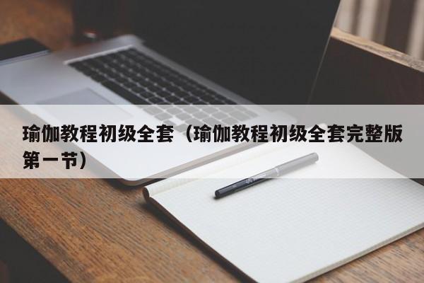 瑜伽教程初级全套(瑜伽教程初级全套完整版第一节)
